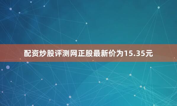 配资炒股评测网正股最新价为15.35元