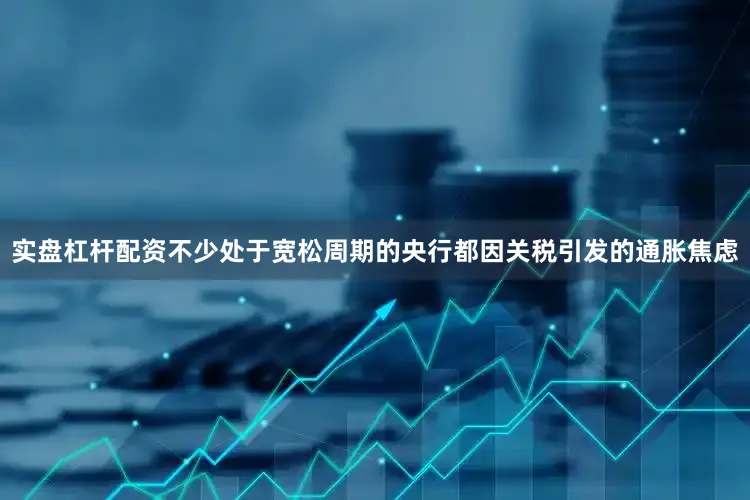 实盘杠杆配资不少处于宽松周期的央行都因关税引发的通胀焦虑