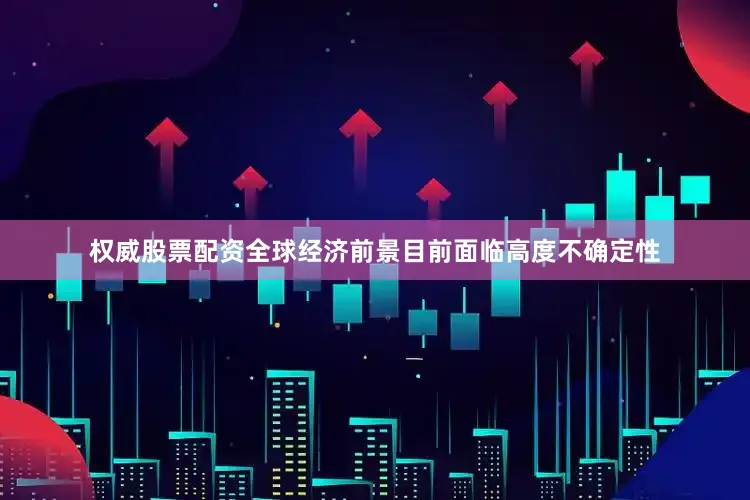 权威股票配资全球经济前景目前面临高度不确定性