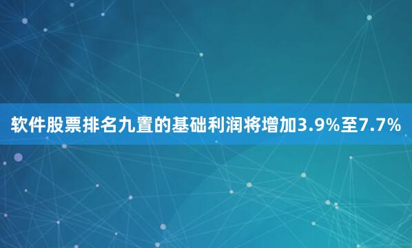 软件股票排名九置的基础利润将增加3.9%至7.7%
