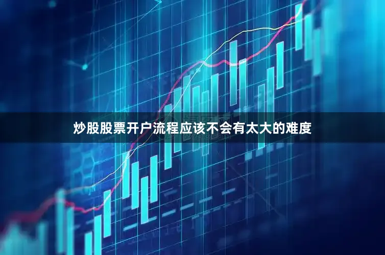 炒股股票开户流程应该不会有太大的难度