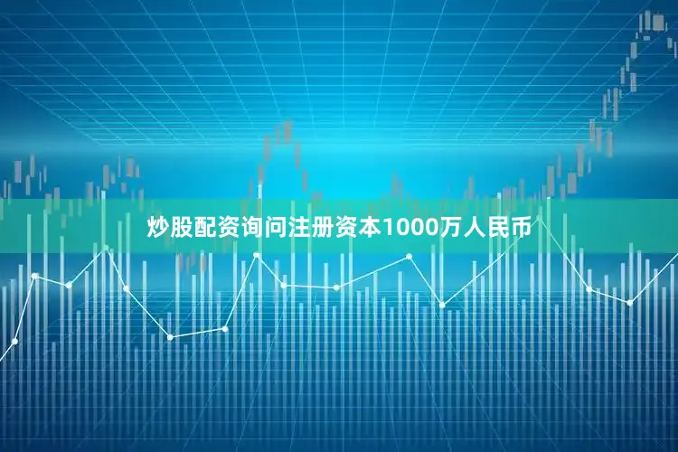 炒股配资询问注册资本1000万人民币