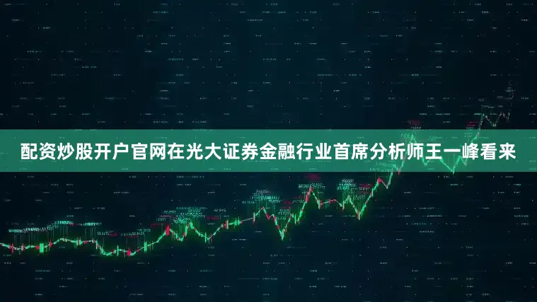 配资炒股开户官网在光大证券金融行业首席分析师王一峰看来
