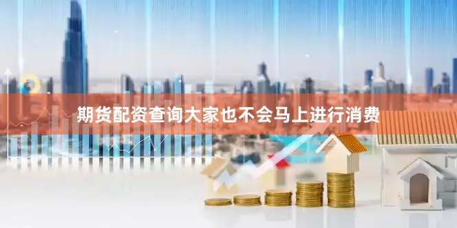 期货配资查询大家也不会马上进行消费