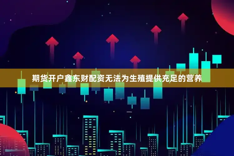 期货开户鑫东财配资无法为生殖提供充足的营养