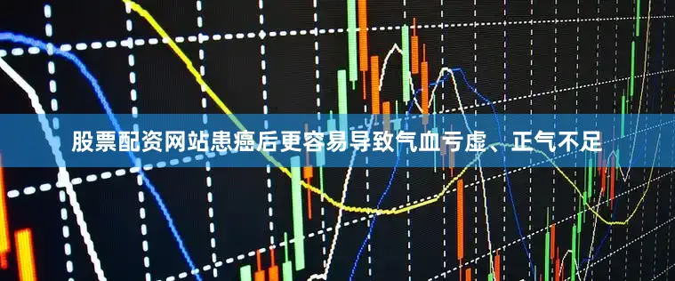 股票配资网站患癌后更容易导致气血亏虚、正气不足