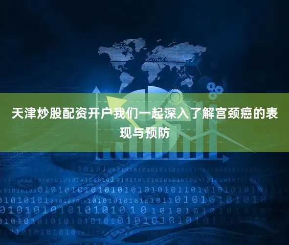 天津炒股配资开户我们一起深入了解宫颈癌的表现与预防