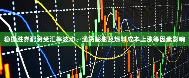 稳操胜券配资受汇率波动、通货膨胀及燃料成本上涨等因素影响