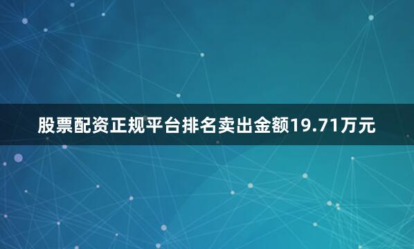 股票配资正规平台排名卖出金额19.71万元
