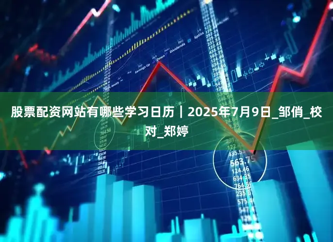 股票配资网站有哪些学习日历｜2025年7月9日_邹俏_校对_郑婷
