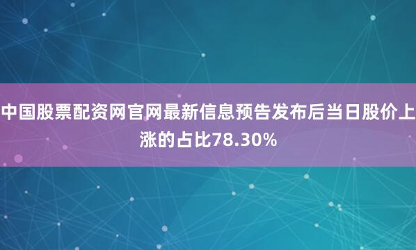 中国股票配资网官网最新信息预告发布后当日股价上涨的占比78.30%