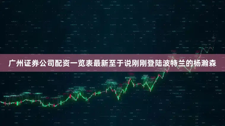 广州证券公司配资一览表最新至于说刚刚登陆波特兰的杨瀚森