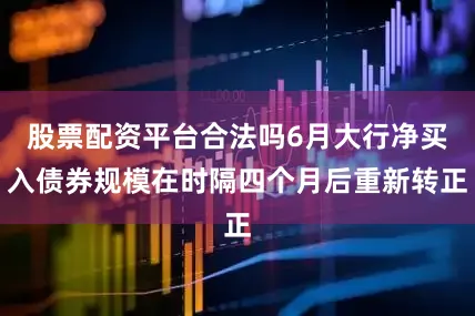 股票配资平台合法吗6月大行净买入债券规模在时隔四个月后重新转正