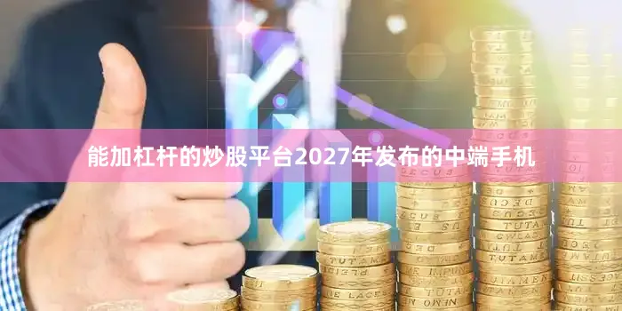 能加杠杆的炒股平台2027年发布的中端手机