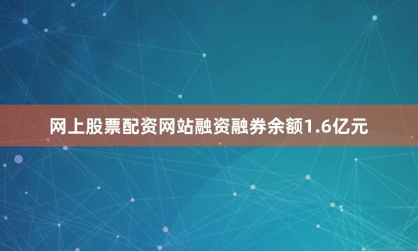 网上股票配资网站融资融券余额1.6亿元