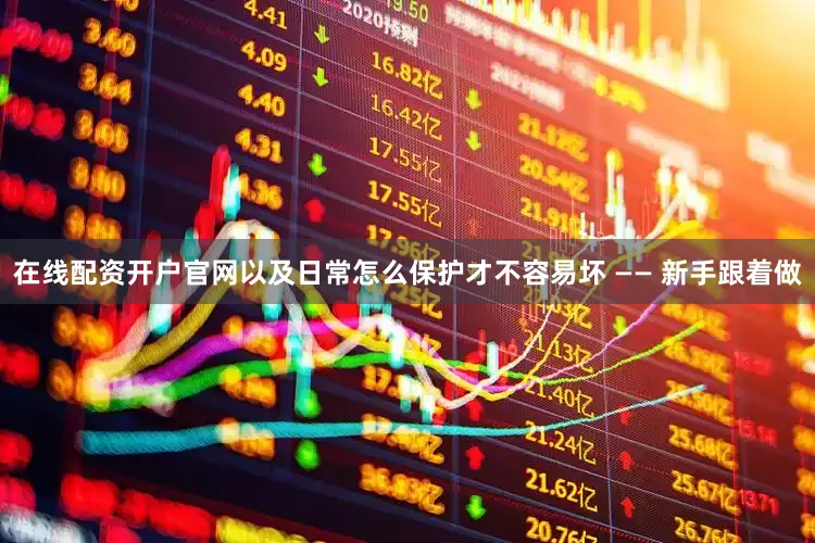 在线配资开户官网以及日常怎么保护才不容易坏 —— 新手跟着做