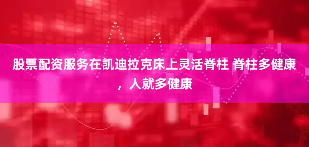 股票配资服务在凯迪拉克床上灵活脊柱 脊柱多健康，人就多健康